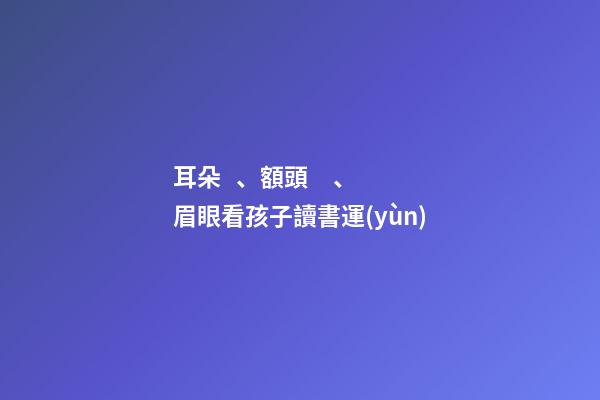 耳朵、額頭、眉眼看孩子讀書運(yùn)